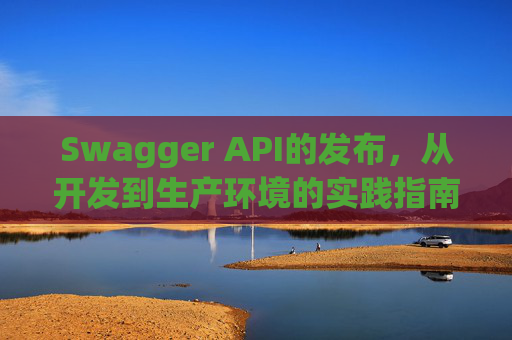 Swagger API的发布，从开发到生产环境的实践指南