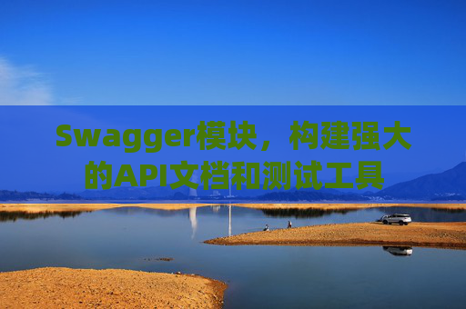 Swagger模块，构建强大的API文档和测试工具