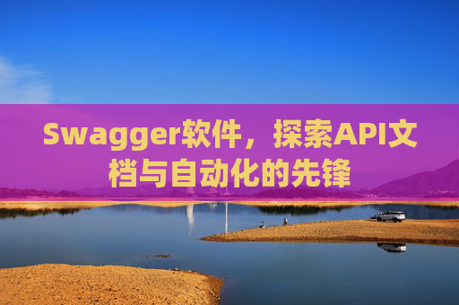 Swagger软件，探索API文档与自动化的先锋